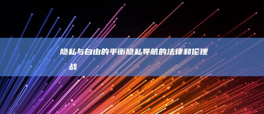 隐私与自由的平衡：隐私导航的法律和伦理挑战 (隐私与自由的区别)