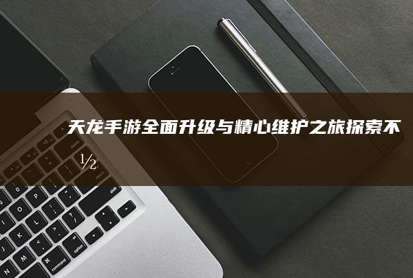 天龙-手游全面升级与精心维护之旅-探索不朽